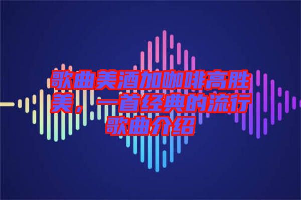 歌曲美酒加咖啡高勝美，一首經(jīng)典的流行歌曲介紹