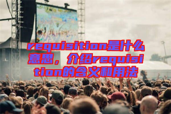 requisition是什么意思，介紹requisition的含義和用法