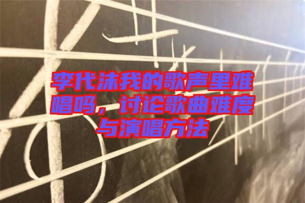 李代沫我的歌聲里難唱嗎，討論歌曲難度與演唱方法