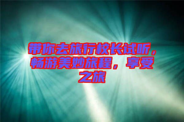 帶你去旅行校長(zhǎng)試聽(tīng)，暢游美妙旅程，享受之旅