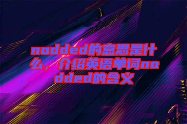 nodded的意思是什么，介紹英語單詞nodded的含義