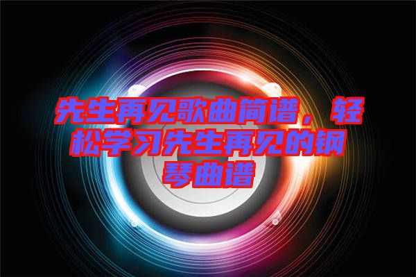 先生再見歌曲簡譜，輕松學(xué)習(xí)先生再見的鋼琴曲譜