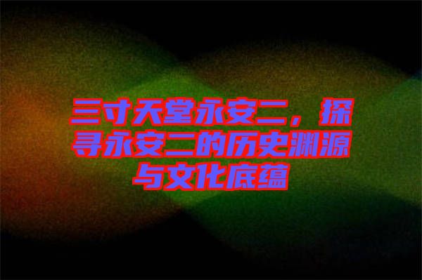 三寸天堂永安二，探尋永安二的歷史淵源與文化底蘊(yùn)