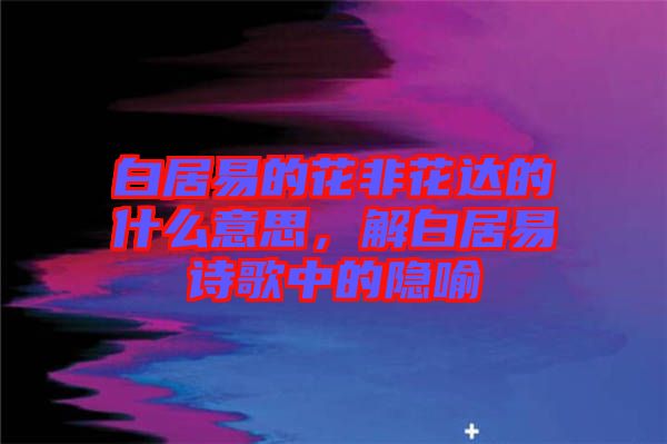 白居易的花非花達的什么意思，解白居易詩歌中的隱喻