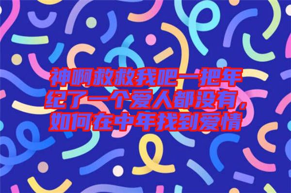 神啊救救我吧一把年紀(jì)了一個愛人都沒有，如何在中年找到愛情