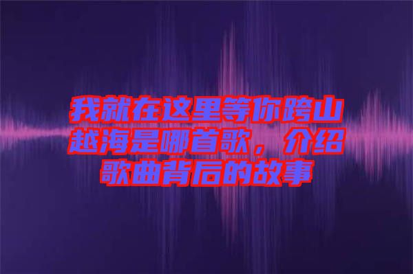 我就在這里等你跨山越海是哪首歌，介紹歌曲背后的故事