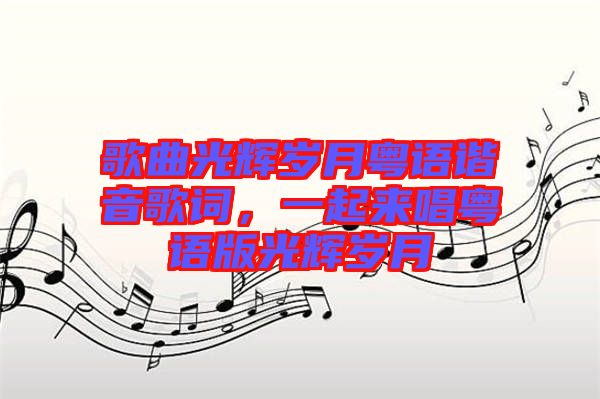 歌曲光輝歲月粵語諧音歌詞，一起來唱粵語版光輝歲月