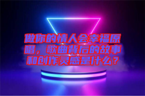 做你的情人會(huì)幸福原唱，歌曲背后的故事和創(chuàng)作靈感是什么？