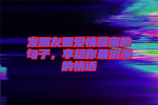 發(fā)朋友圈愛(ài)情甜蜜的句子，享給你最浪漫的情話