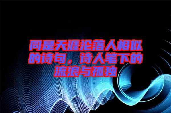 同是天涯淪落人相似的詩句，詩人筆下的流浪與孤獨