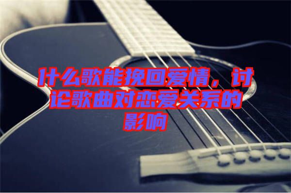 什么歌能挽回愛情，討論歌曲對戀愛關(guān)系的影響