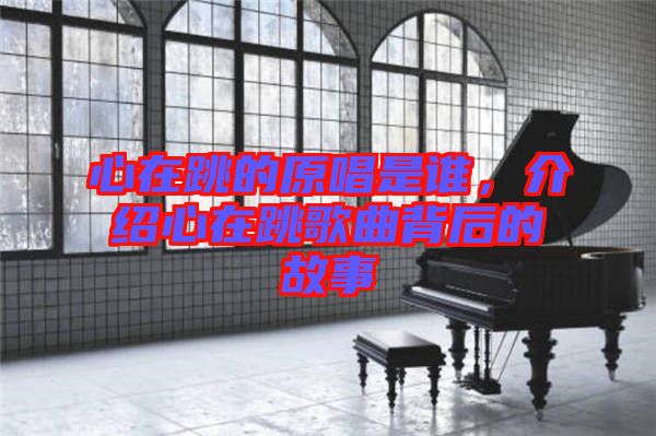 心在跳的原唱是誰，介紹心在跳歌曲背后的故事