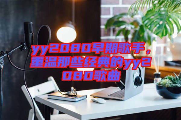 yy2080早期歌手，重溫那些經典的yy2080歌曲