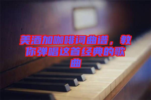 美酒加咖啡詞曲譜，教你彈唱這首經(jīng)典的歌曲