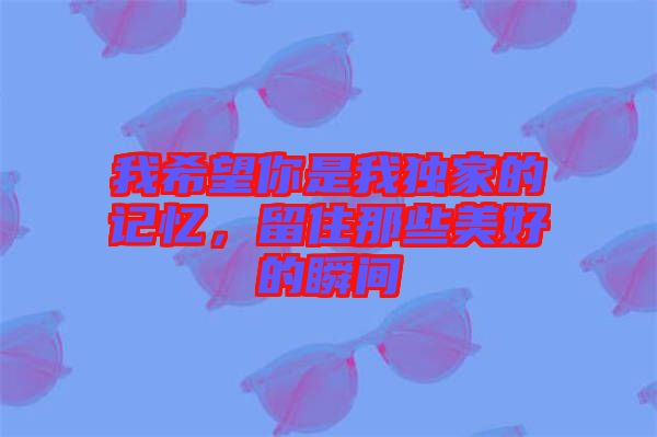 我希望你是我獨(dú)家的記憶，留住那些美好的瞬間