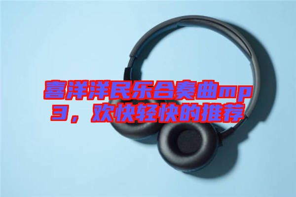 喜洋洋民樂(lè)合奏曲mp3，歡快輕快的推薦