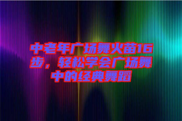 中老年廣場(chǎng)舞火苗16步，輕松學(xué)會(huì)廣場(chǎng)舞中的經(jīng)典舞蹈