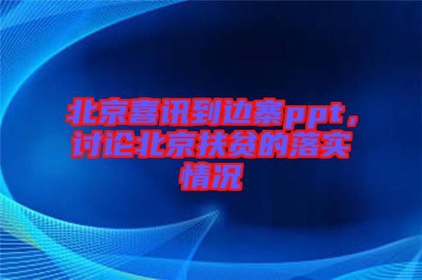 北京喜訊到邊寨ppt，討論北京扶貧的落實情況