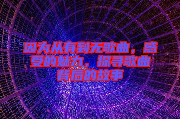 因?yàn)閺挠械綗o(wú)歌曲，感受的魅力，探尋歌曲背后的故事