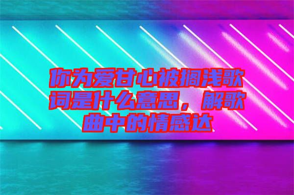 你為愛甘心被擱淺歌詞是什么意思，解歌曲中的情感達(dá)