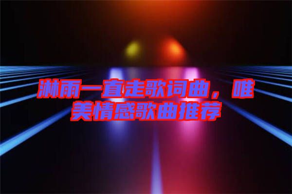 淋雨一直走歌詞曲，唯美情感歌曲推薦