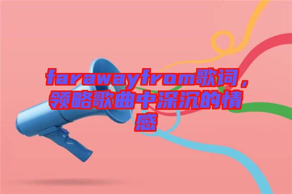 farawayfrom歌詞，領(lǐng)略歌曲中深沉的情感