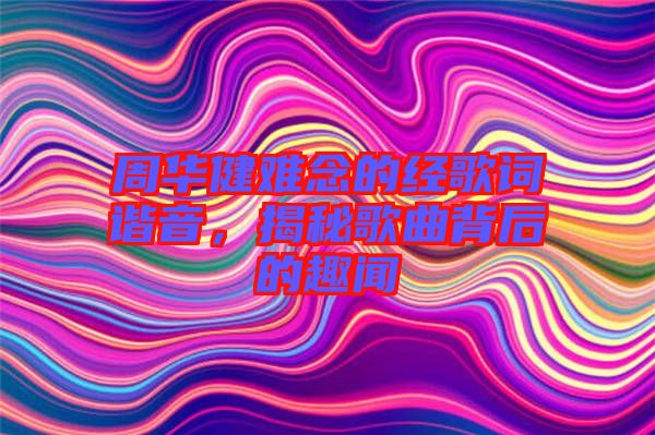 周華健難念的經歌詞諧音，揭秘歌曲背后的趣聞