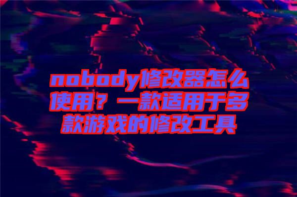 nobody修改器怎么使用？一款適用于多款游戲的修改工具