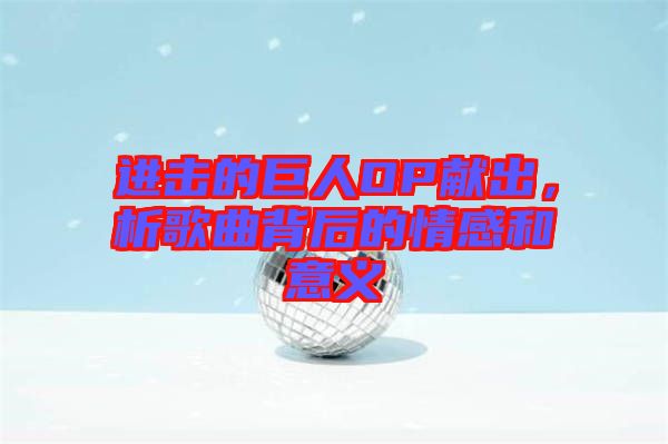 進擊的巨人OP獻出，析歌曲背后的情感和意義