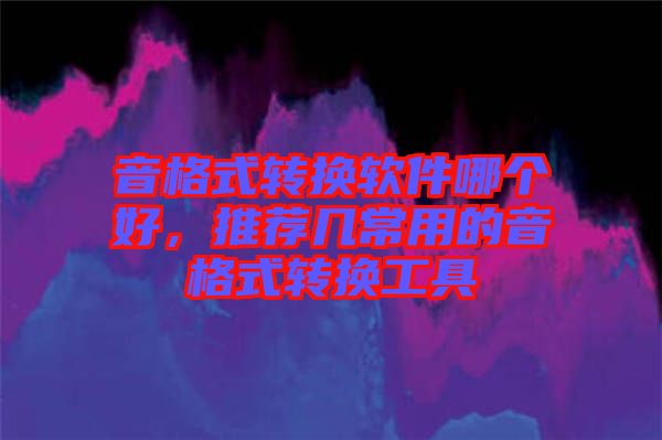 音格式轉(zhuǎn)換軟件哪個好，推薦幾常用的音格式轉(zhuǎn)換工具