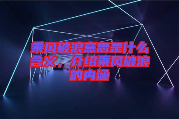 乘風破浪意思是什么含義，介紹乘風破浪的內(nèi)涵