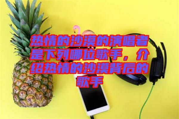 熱情的沙漠的演唱者是下列哪位歌手，介紹熱情的沙漠背后的歌手