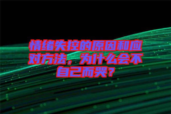 情緒失控的原因和應(yīng)對方法，為什么會不自己而哭？