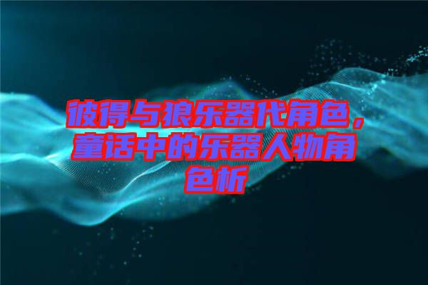 彼得與狼樂器代角色，童話中的樂器人物角色析