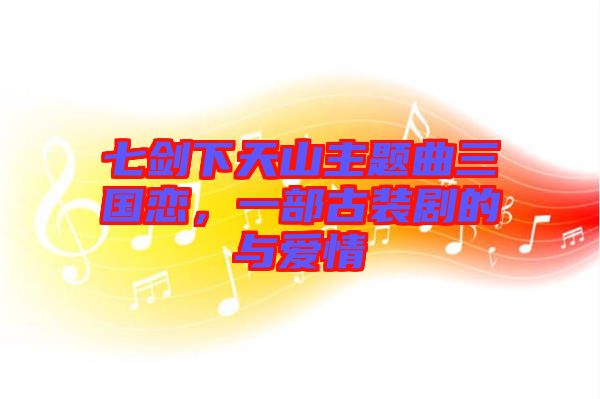 七劍下天山主題曲三國(guó)戀，一部古裝劇的與愛(ài)情