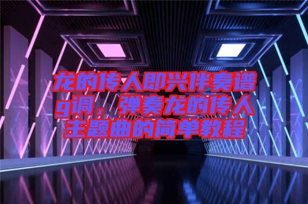 龍的傳人即興伴奏譜g調(diào)，彈奏龍的傳人主題曲的簡單教程