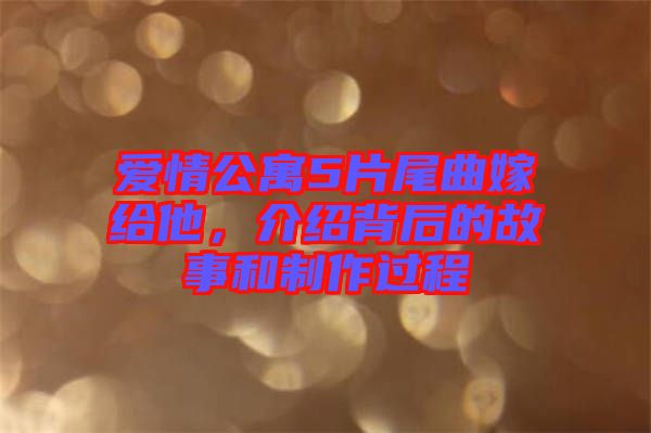 愛情公寓5片尾曲嫁給他，介紹背后的故事和制作過(guò)程