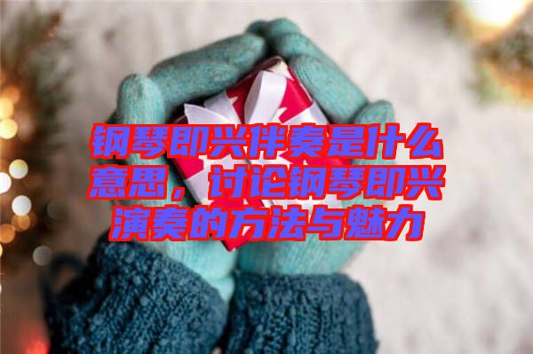 鋼琴即興伴奏是什么意思，討論鋼琴即興演奏的方法與魅力