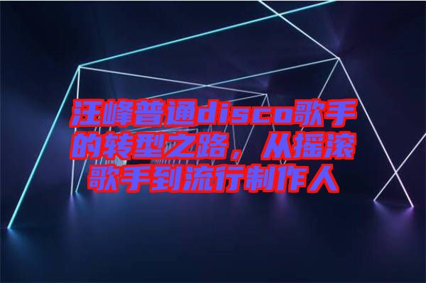 汪峰普通disco歌手的轉(zhuǎn)型之路，從搖滾歌手到流行制作人