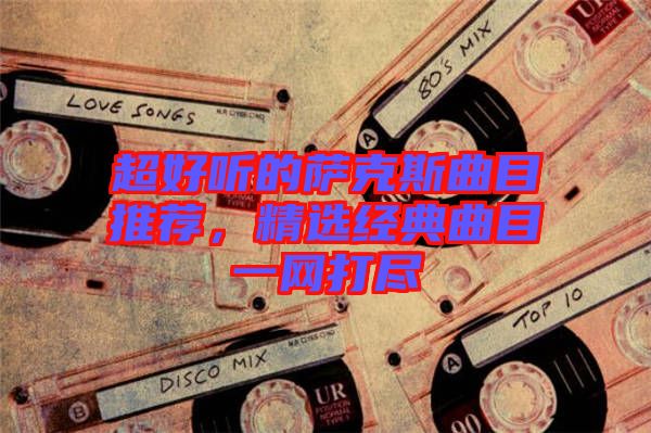 超好聽的薩克斯曲目推薦，精選經(jīng)典曲目一網(wǎng)打盡