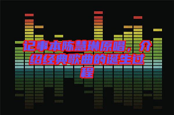 記事本陳慧琳原唱，介紹經(jīng)典歌曲的誕生過程