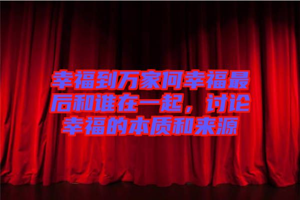 幸福到萬家何幸福最后和誰在一起，討論幸福的本質(zhì)和來源