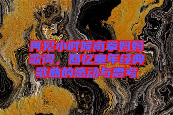 再見小時(shí)候南拳媽媽歌詞，回憶童年經(jīng)典歌曲的感動(dòng)與思考