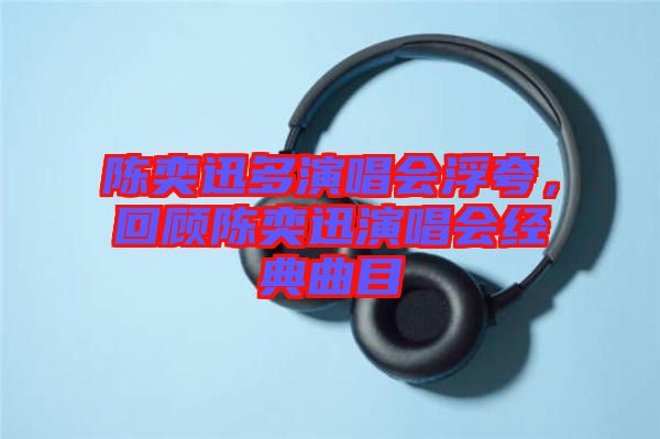 陳奕迅多演唱會(huì)浮夸，回顧陳奕迅演唱會(huì)經(jīng)典曲目