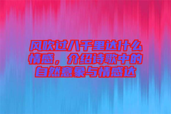 風(fēng)吹過八千里達(dá)什么情感，介紹詩歌中的自然意象與情感達(dá)