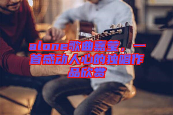 alone歌曲嘉瑩，一首感動(dòng)人心的獨(dú)唱作品欣賞