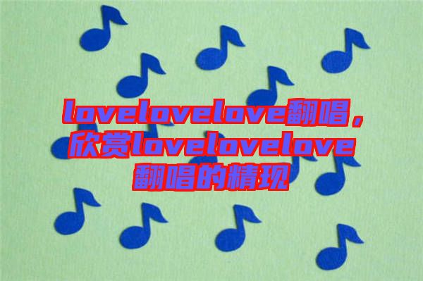 lovelovelove翻唱，欣賞lovelovelove翻唱的精現