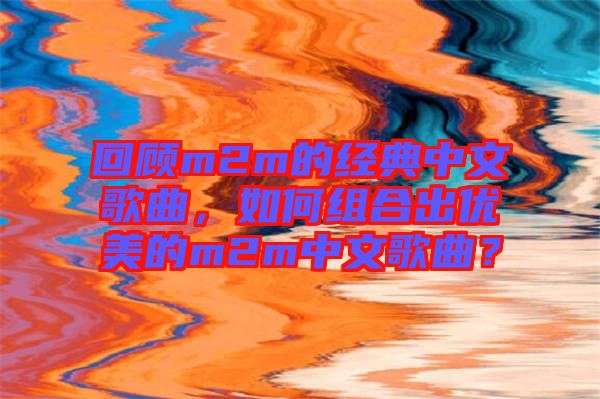 回顧m2m的經(jīng)典中文歌曲，如何組合出優(yōu)美的m2m中文歌曲？