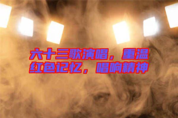 六十三歌演唱，重溫紅色記憶，唱響精神