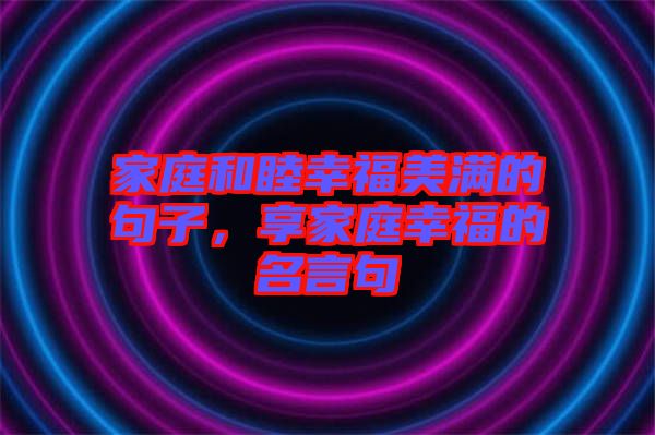 家庭和睦幸福美滿的句子，享家庭幸福的名言句